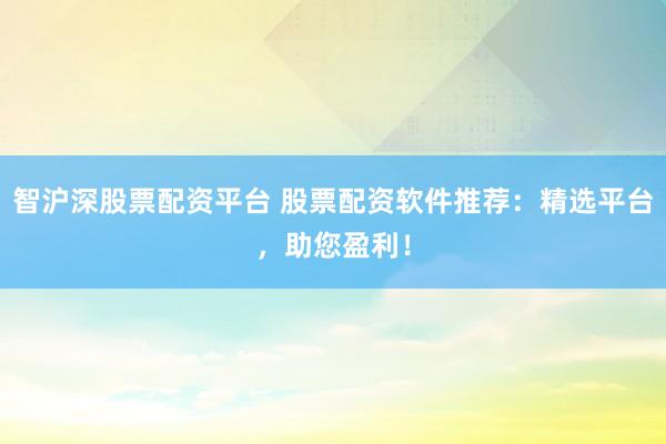 智沪深股票配资平台 股票配资软件推荐：精选平台，助您盈利！