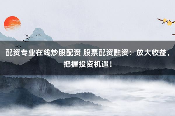 配资专业在线炒股配资 股票配资融资：放大收益，把握投资机遇！