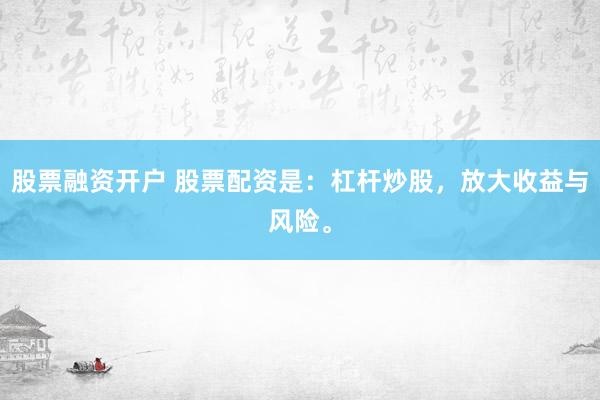 股票融资开户 股票配资是：杠杆炒股，放大收益与风险。