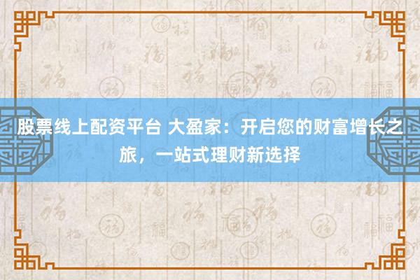 股票线上配资平台 大盈家：开启您的财富增长之旅，一站式理财新选择