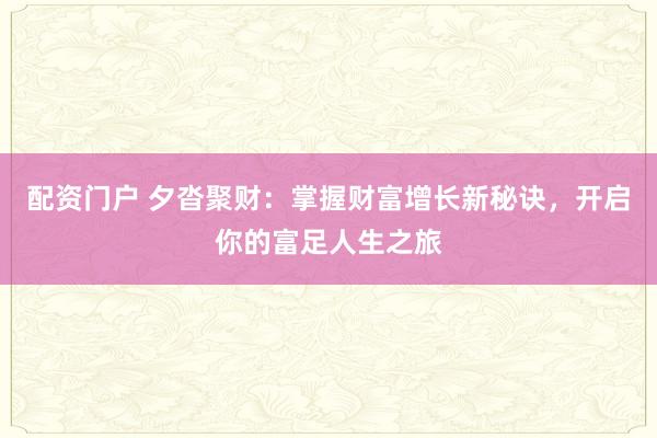 配资门户 夕沓聚财：掌握财富增长新秘诀，开启你的富足人生之旅
