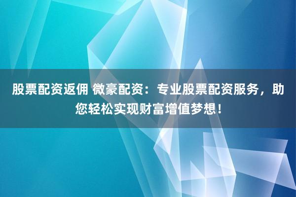 股票配资返佣 微豪配资：专业股票配资服务，助您轻松实现财富增值梦想！