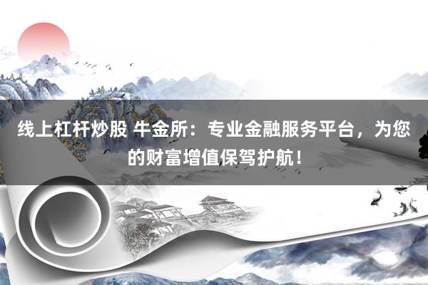 线上杠杆炒股 牛金所：专业金融服务平台，为您的财富增值保驾护航！