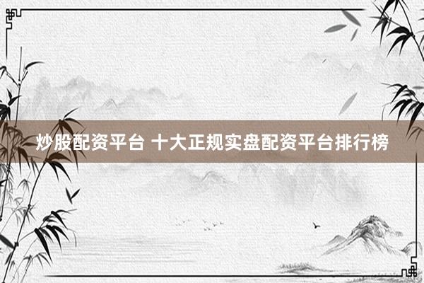 炒股配资平台 十大正规实盘配资平台排行榜