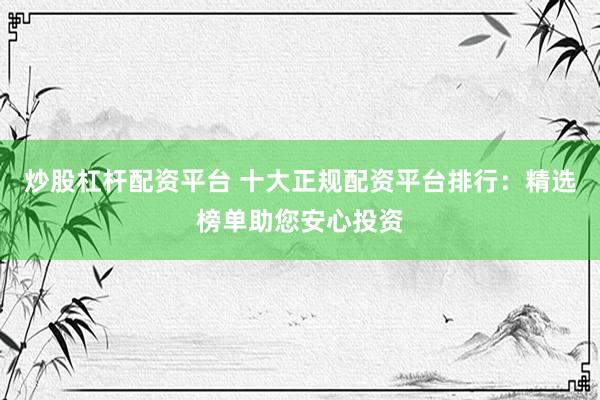 炒股杠杆配资平台 十大正规配资平台排行：精选榜单助您安心投资
