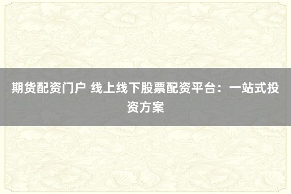 期货配资门户 线上线下股票配资平台：一站式投资方案