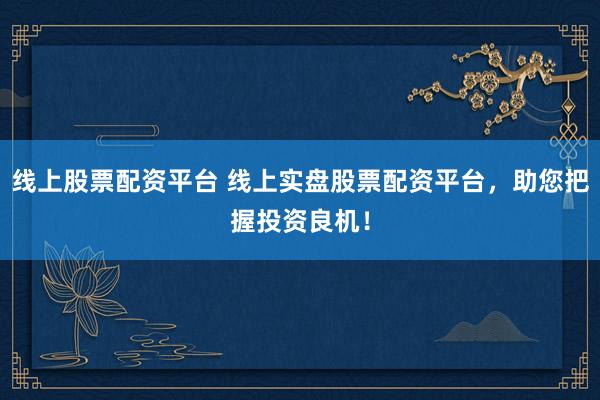 线上股票配资平台 线上实盘股票配资平台，助您把握投资良机！