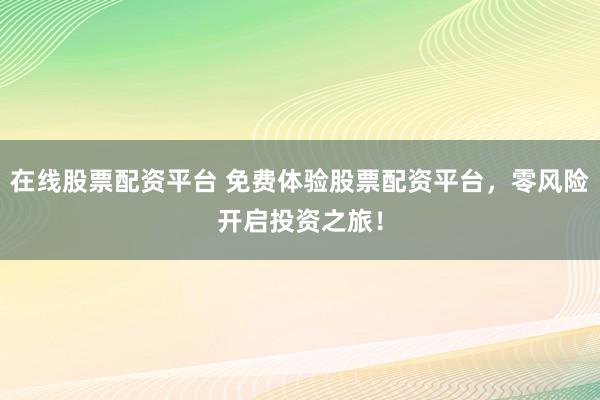 在线股票配资平台 免费体验股票配资平台，零风险开启投资之旅！