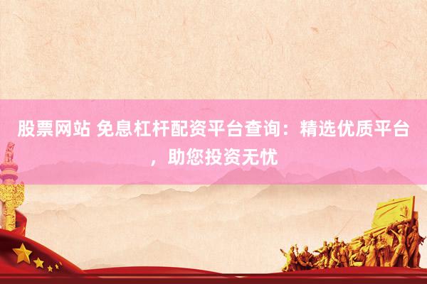 股票网站 免息杠杆配资平台查询：精选优质平台，助您投资无忧