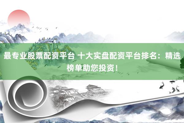 最专业股票配资平台 十大实盘配资平台排名：精选榜单助您投资！