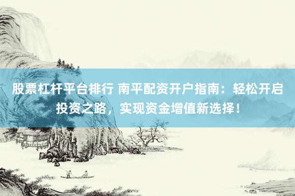 股票杠杆平台排行 南平配资开户指南：轻松开启投资之路，实现资金增值新选择！