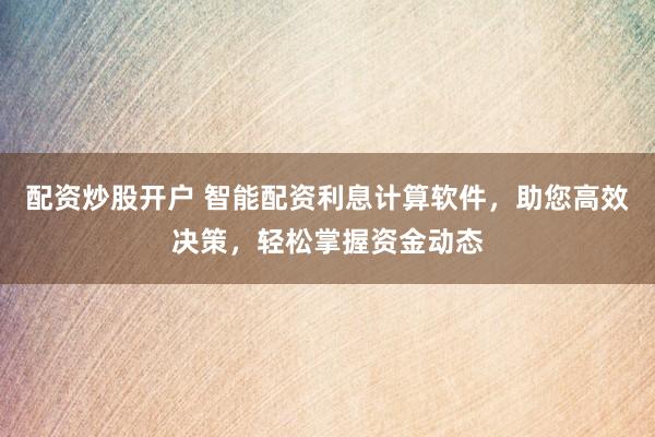 配资炒股开户 智能配资利息计算软件，助您高效决策，轻松掌握资金动态
