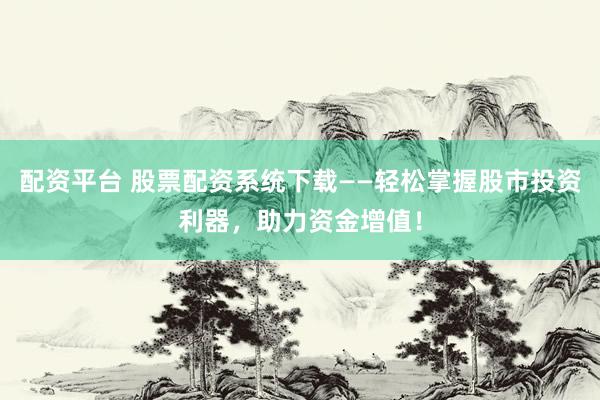 配资平台 股票配资系统下载——轻松掌握股市投资利器，助力资金增值！