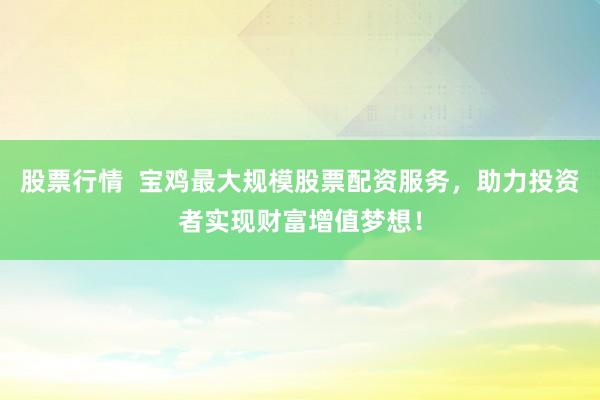 股票行情  宝鸡最大规模股票配资服务，助力投资者实现财富增值梦想！