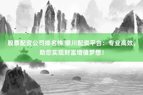 股票配资公司排名榜 银川配资平台：专业高效，助您实现财富增值梦想！