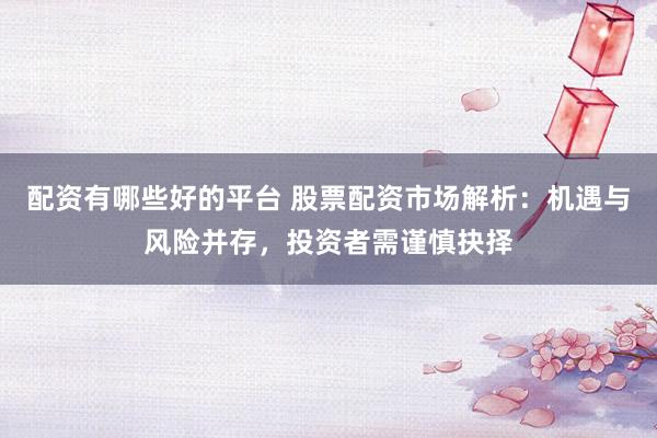 配资有哪些好的平台 股票配资市场解析：机遇与风险并存，投资者需谨慎抉择