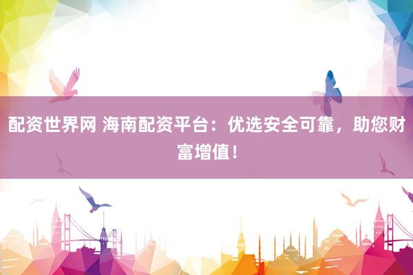 配资世界网 海南配资平台：优选安全可靠，助您财富增值！