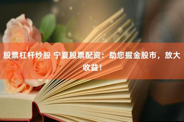 股票杠杆炒股 宁夏股票配资：助您掘金股市，放大收益！