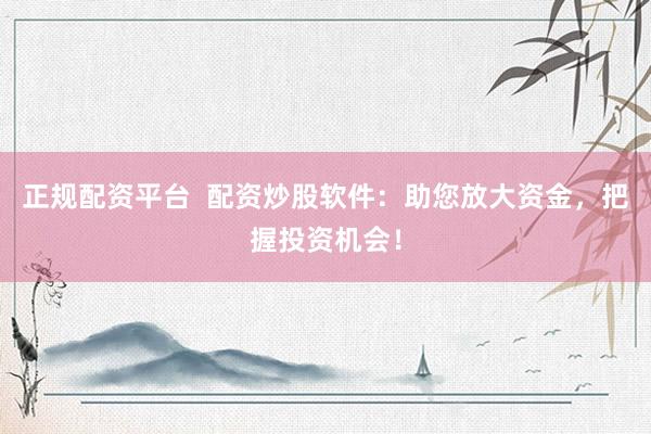 正规配资平台  配资炒股软件：助您放大资金，把握投资机会！
