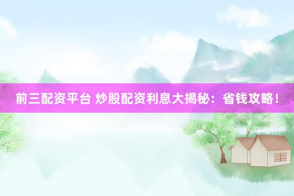 前三配资平台 炒股配资利息大揭秘：省钱攻略！
