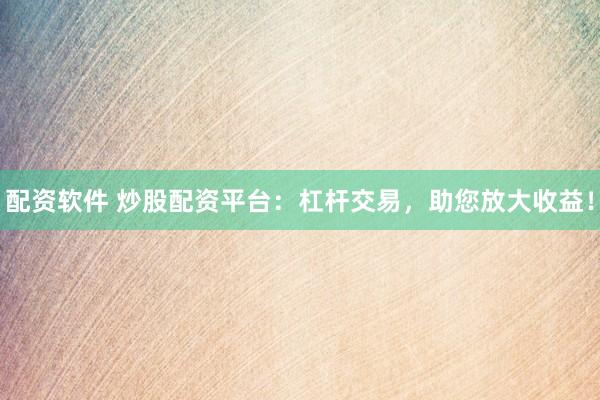 配资软件 炒股配资平台：杠杆交易，助您放大收益！