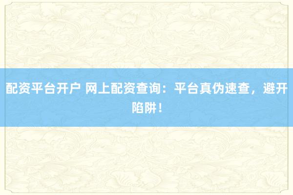 配资平台开户 网上配资查询：平台真伪速查，避开陷阱！