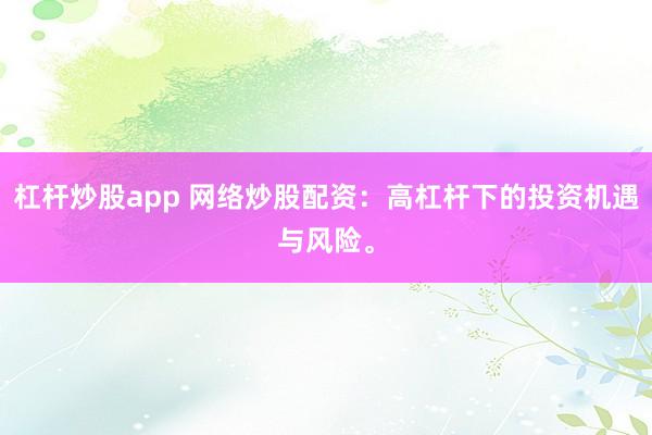 杠杆炒股app 网络炒股配资：高杠杆下的投资机遇与风险。