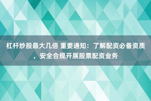 杠杆炒股最大几倍 重要通知：了解配资必备资质，安全合规开展股票配资业务