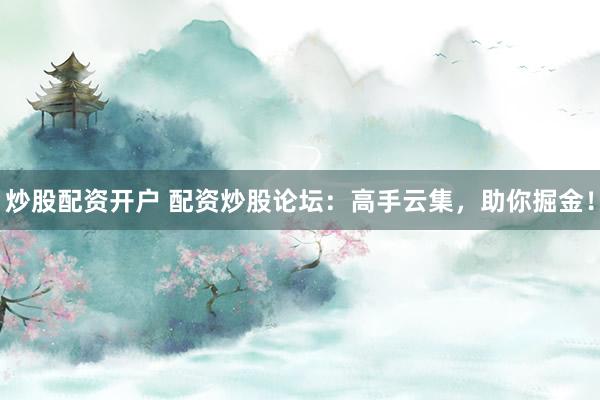 炒股配资开户 配资炒股论坛：高手云集，助你掘金！