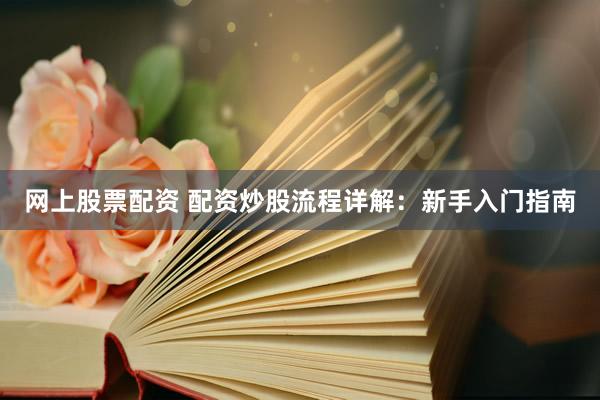 网上股票配资 配资炒股流程详解：新手入门指南