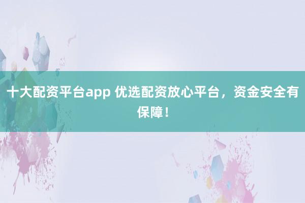 十大配资平台app 优选配资放心平台，资金安全有保障！