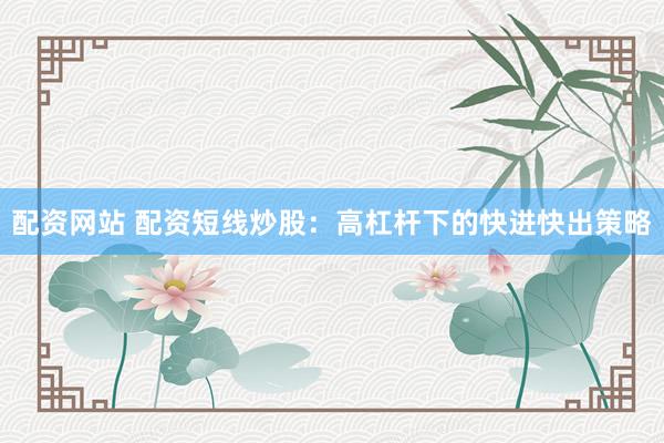 配资网站 配资短线炒股：高杠杆下的快进快出策略