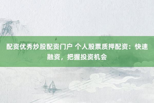 配资优秀炒股配资门户 个人股票质押配资：快速融资，把握投资机会