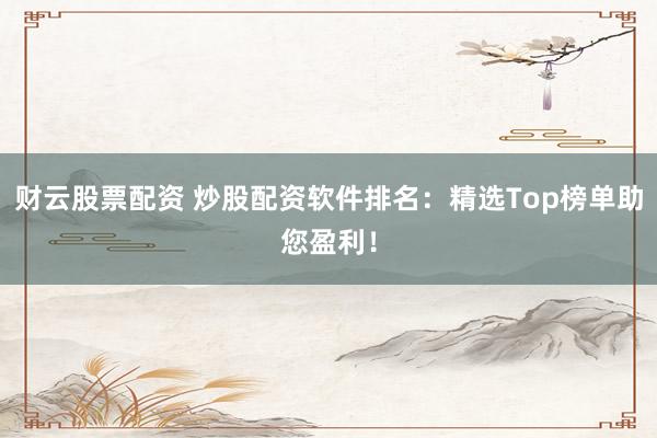 财云股票配资 炒股配资软件排名：精选Top榜单助您盈利！