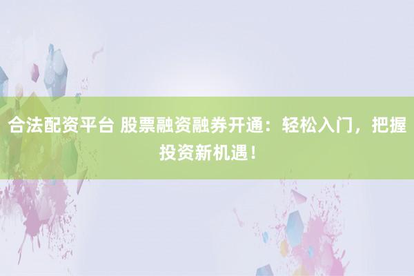 合法配资平台 股票融资融券开通：轻松入门，把握投资新机遇！