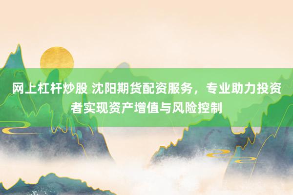 网上杠杆炒股 沈阳期货配资服务，专业助力投资者实现资产增值与风险控制