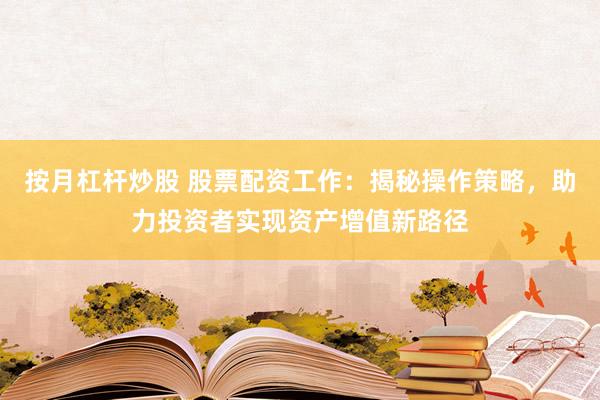 按月杠杆炒股 股票配资工作：揭秘操作策略，助力投资者实现资产增值新路径