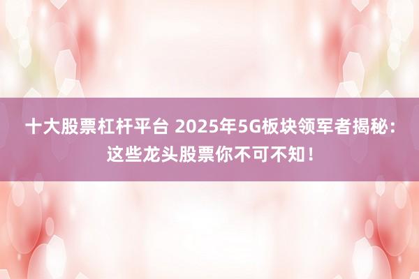 十大股票杠杆平台 2025年5G板块领军者揭秘：这些龙头股票你不可不知！