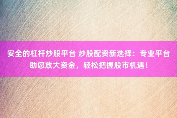 安全的杠杆炒股平台 炒股配资新选择：专业平台助您放大资金，轻松把握股市机遇！