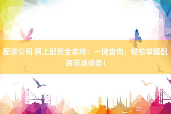 配资公司 网上配资全攻略：一键查询，轻松掌握配资市场动态！