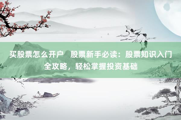 买股票怎么开户   股票新手必读：股票知识入门全攻略，轻松掌握投资基础