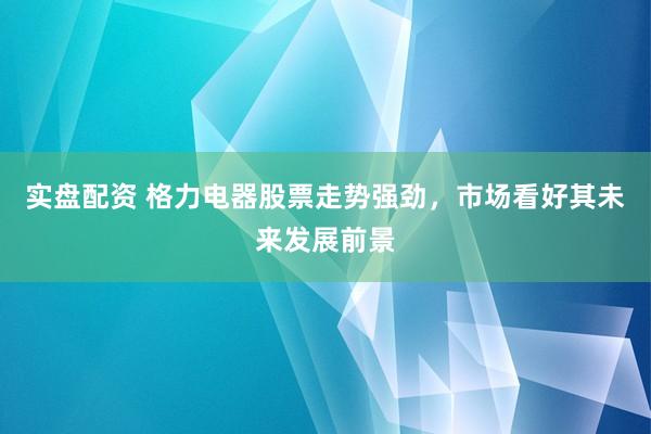 实盘配资 格力电器股票走势强劲，市场看好其未来发展前景