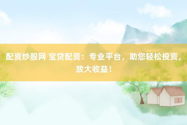 配资炒股网 宝贷配资：专业平台，助您轻松投资，放大收益！