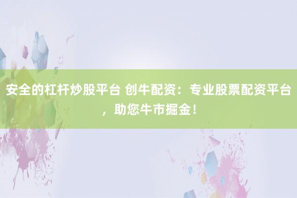 安全的杠杆炒股平台 创牛配资：专业股票配资平台，助您牛市掘金！
