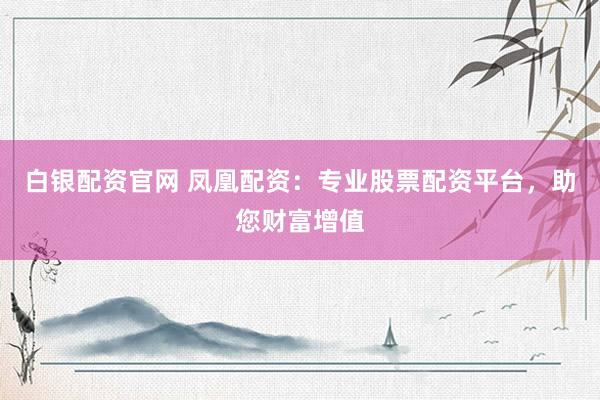白银配资官网 凤凰配资：专业股票配资平台，助您财富增值