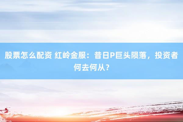 股票怎么配资 红岭金服：昔日P巨头陨落，投资者何去何从？