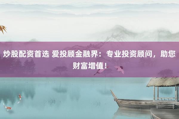 炒股配资首选 爱投顾金融界：专业投资顾问，助您财富增值！