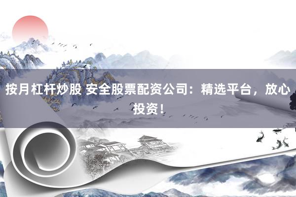 按月杠杆炒股 安全股票配资公司：精选平台，放心投资！
