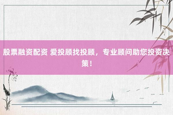 股票融资配资 爱投顾找投顾，专业顾问助您投资决策！