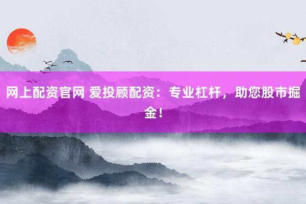 网上配资官网 爱投顾配资：专业杠杆，助您股市掘金！